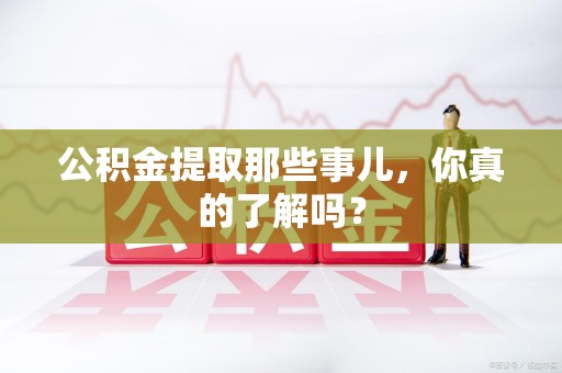 福州公积金提取那些事儿，你真的了解吗？