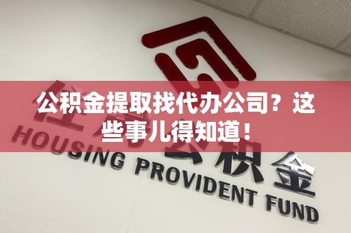 福州公积金提取找代办公司？这些事儿得知道！