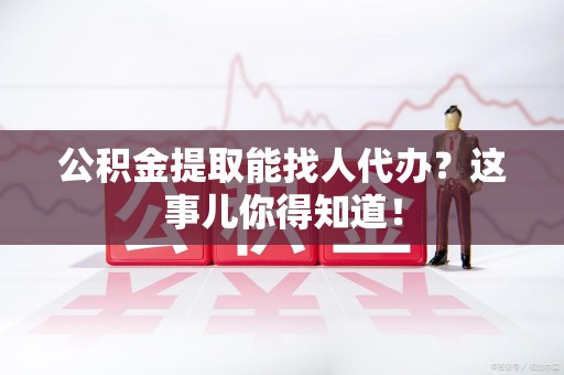 福州公积金提取能找人代办？这事儿你得知道！