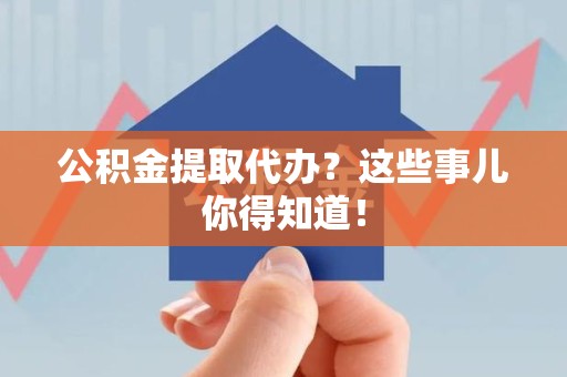 福州公积金提取代办？这些事儿你得知道！