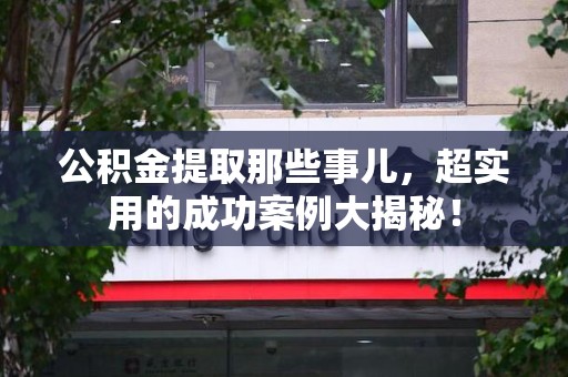 福州公积金提取那些事儿，超实用的成功案例大揭秘！