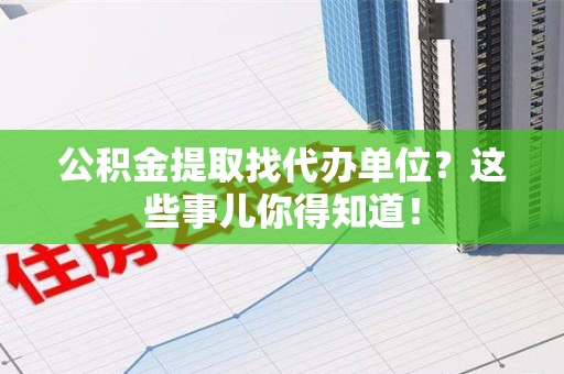 福州公积金提取找代办单位？这些事儿你得知道！