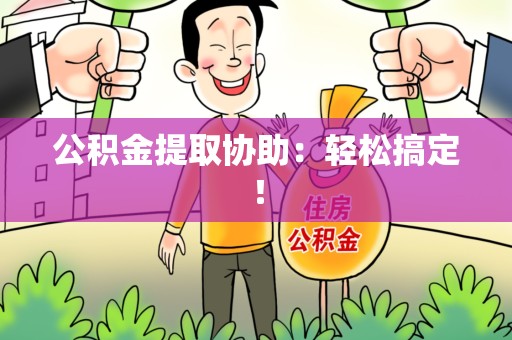 福州公积金提取协助：轻松搞定！