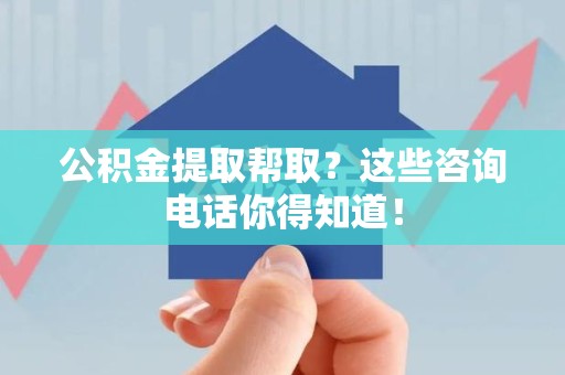 福州公积金提取帮取？这些咨询电话你得知道！