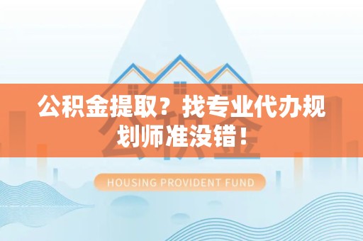 福州公积金提取？找专业代办规划师准没错！