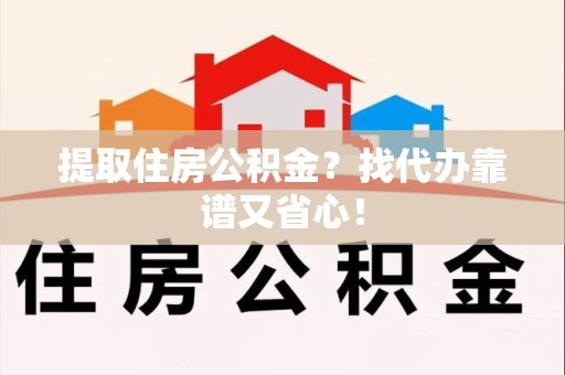 福州提取住房公积金？找代办靠谱又省心！