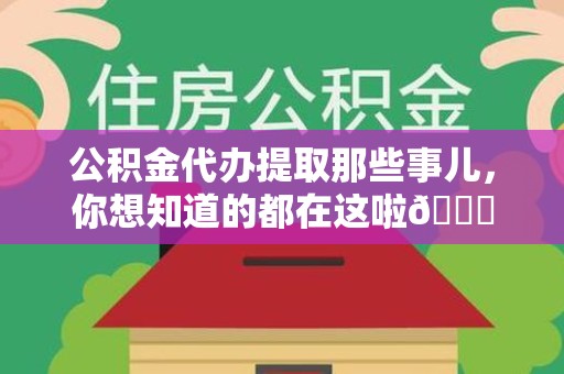 福州公积金代办提取那些事儿，你想知道的都在这啦😉