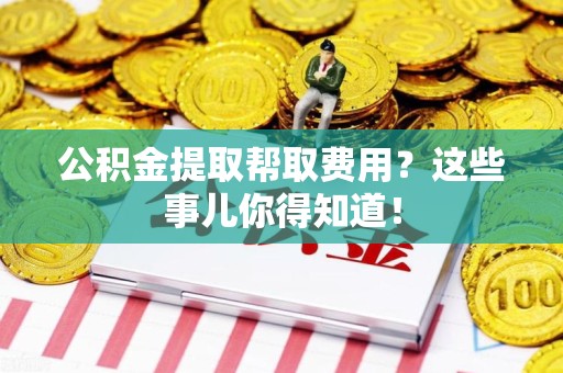 福州公积金提取帮取费用？这些事儿你得知道！
