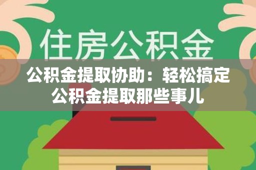 福州公积金提取协助:轻松搞定公积金提取那些事儿 福州公积金提取协助:轻松搞定公积金提取那些事儿