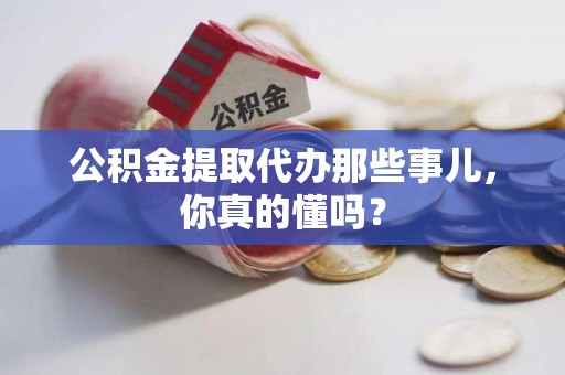 福州公积金提取代办那些事儿，你真的懂吗？