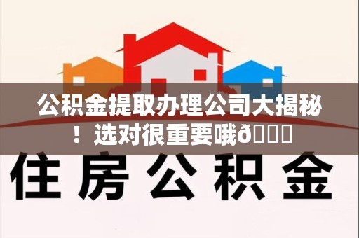 福州公积金提取办理公司大揭秘！选对很重要哦😎
