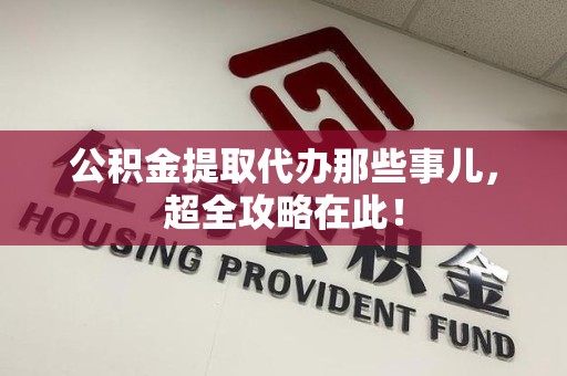 福州公积金提取代办那些事儿,超全攻略在此! 福州公积金提取代办那些事儿,超全攻略在此!