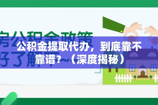 福州公积金提取代办,到底靠不靠谱?(深度揭秘) 福州公积金提取代办,到底靠不靠谱?(深度揭秘)