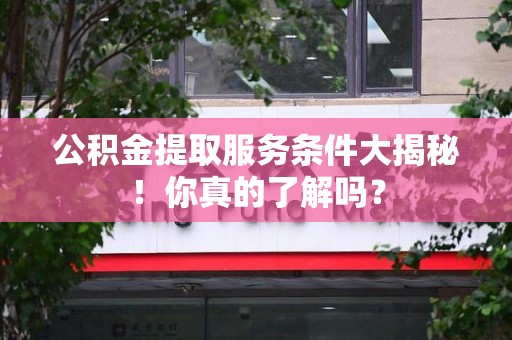 福州公积金提取服务条件大揭秘！你真的了解吗？