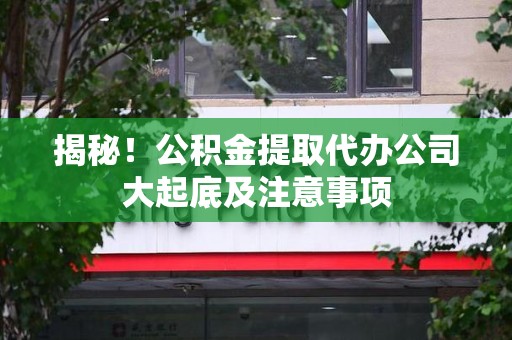 福州揭秘！公积金提取代办公司大起底及注意事项