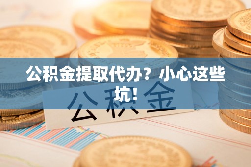 福州公积金提取代办？小心这些坑！