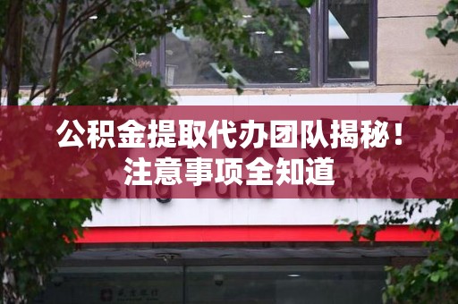 福州公积金提取代办团队揭秘！注意事项全知道