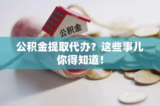 福州公积金提取代办？这些事儿你得知道！