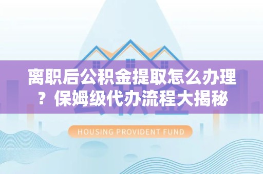 福州离职后公积金提取怎么办理?保姆级代办流程大揭秘 福州离职后公积金提取怎么办理?保姆级代办流程大揭秘