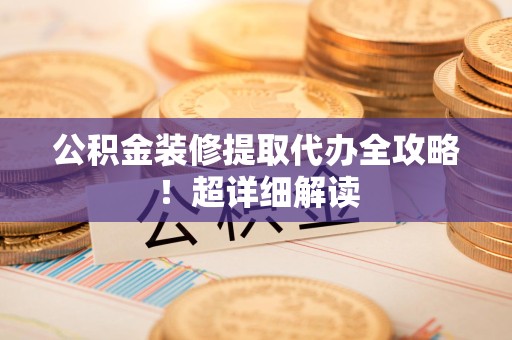 福州公积金装修提取代办全攻略！超详细解读
