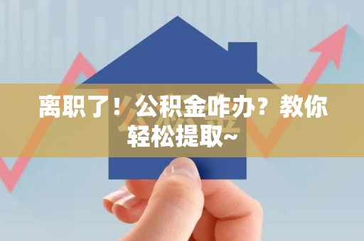 福州离职了！公积金咋办？教你轻松提取~