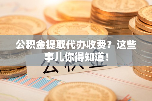 福州公积金提取代办收费？这些事儿你得知道！