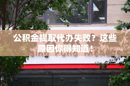 福州公积金提取代办失败?这些原因你得知道! 福州公积金提取代办失败?这些原因你得知道!