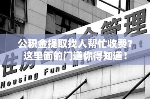 福州公积金提取找人帮忙收费？这里面的门道你得知道！