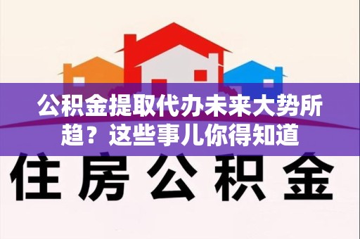 福州公积金提取代办未来大势所趋?这些事儿你得知道 福州公积金提取代办未来大势所趋?这些事儿你得知道