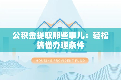 福州公积金提取那些事儿：轻松搞懂办理条件