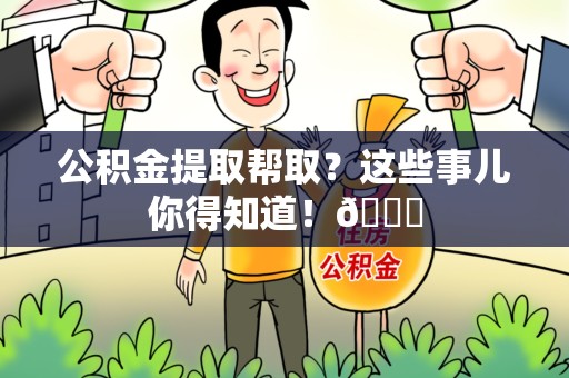 福州公积金提取帮取？这些事儿你得知道！😎