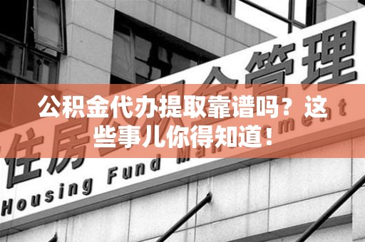 福州公积金代办提取靠谱吗?这些事儿你得知道! 福州公积金代办提取靠谱吗?这些事儿你得知道!