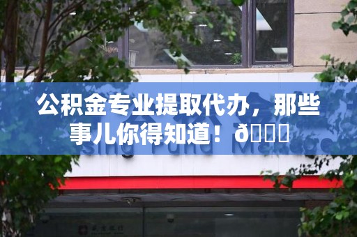 福州公积金专业提取代办，那些事儿你得知道！😎