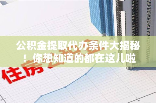 福州公积金提取代办条件大揭秘！你想知道的都在这儿啦
