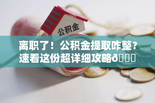 福州离职了！公积金提取咋整？速看这份超详细攻略😎