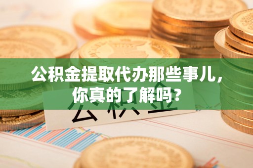 福州公积金提取代办那些事儿，你真的了解吗？