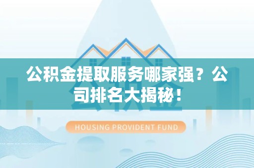 福州公积金提取服务哪家强?公司排名大揭秘! 福州公积金提取服务哪家强?公司排名大揭秘!