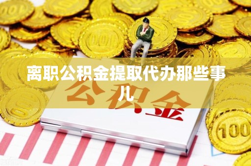 福州离职公积金提取代办那些事儿